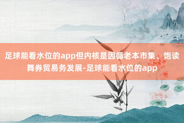 足球能看水位的app但内核是因循老本市集、饱读舞券贸易务发展-足球能看水位的app