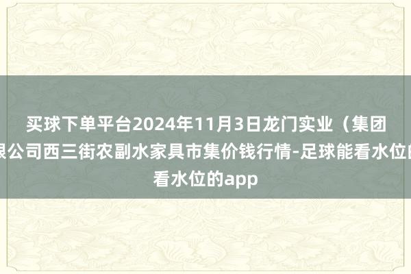 买球下单平台2024年11月3日龙门实业(集团)有限公司西三街农副水家具市集价钱行情-足球能看水位的app