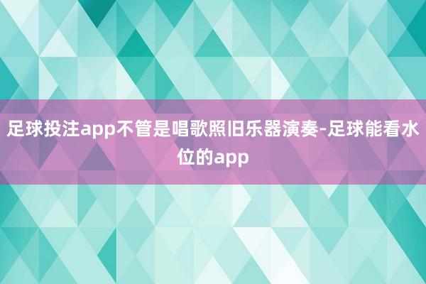 足球投注app不管是唱歌照旧乐器演奏-足球能看水位的app