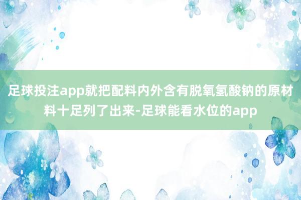 足球投注app就把配料内外含有脱氧氢酸钠的原材料十足列了出来-足球能看水位的app