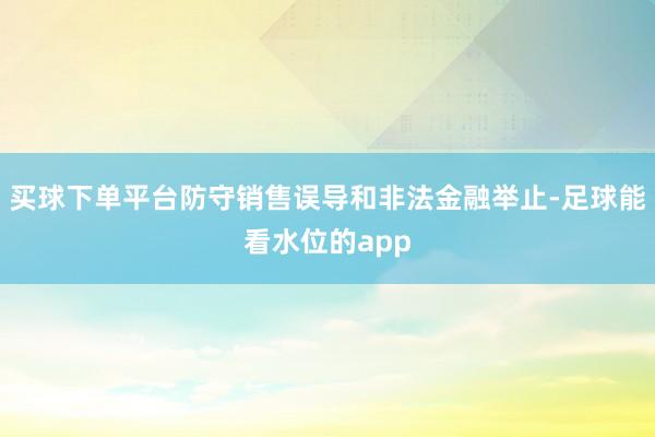 买球下单平台防守销售误导和非法金融举止-足球能看水位的app