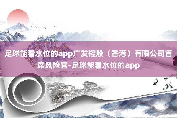 足球能看水位的app广发控股（香港）有限公司首席风险官-足球能看水位的app