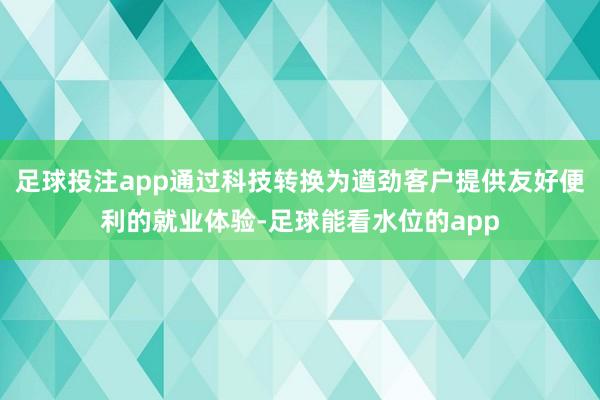 足球投注app通过科技转换为遒劲客户提供友好便利的就业体验-足球能看水位的app