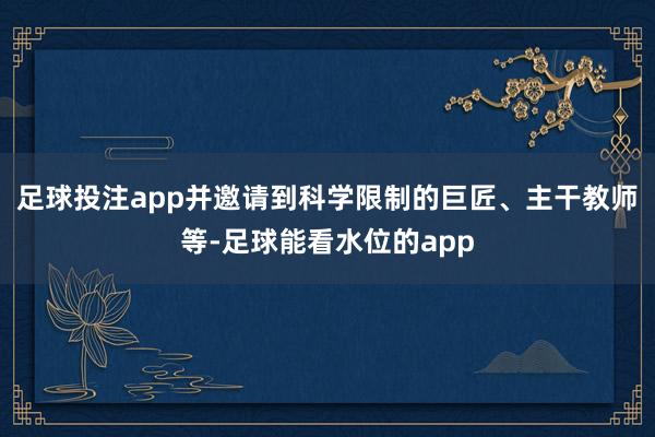 足球投注app并邀请到科学限制的巨匠、主干教师等-足球能看水位的app