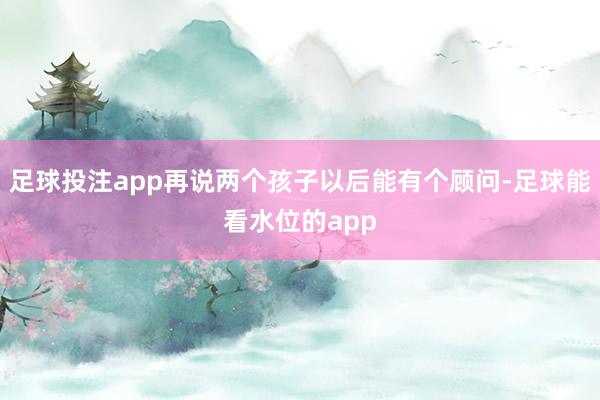 足球投注app再说两个孩子以后能有个顾问-足球能看水位的app