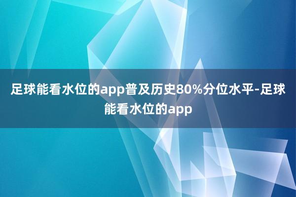 足球能看水位的app普及历史80%分位水平-足球能看水位的app