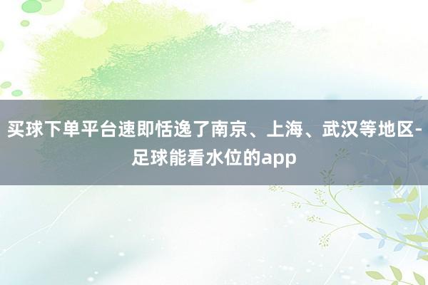 买球下单平台速即恬逸了南京、上海、武汉等地区-足球能看水位的app