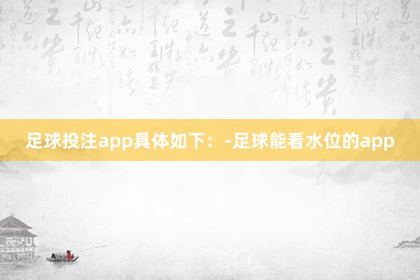 足球投注app具体如下：-足球能看水位的app