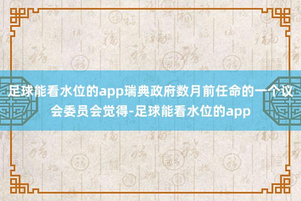 足球能看水位的app瑞典政府数月前任命的一个议会委员会觉得-足球能看水位的app