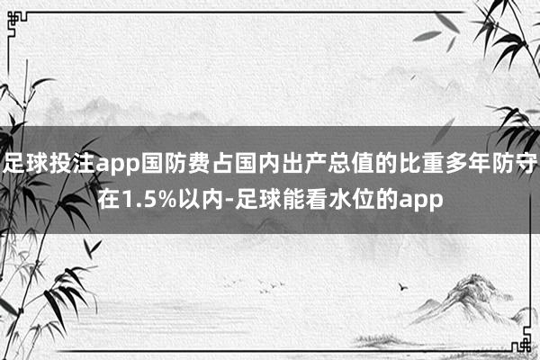 足球投注app国防费占国内出产总值的比重多年防守在1.5%以内-足球能看水位的app