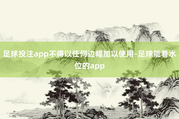 足球投注app不得以任何边幅加以使用-足球能看水位的app