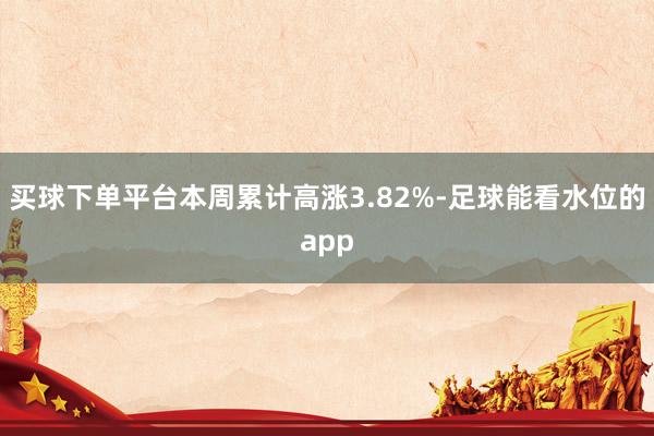 买球下单平台本周累计高涨3.82%-足球能看水位的app