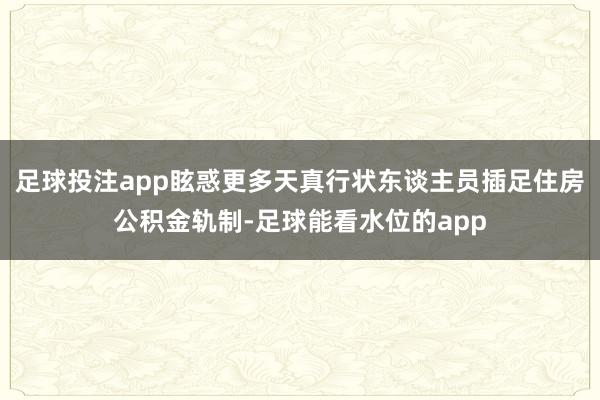 足球投注app眩惑更多天真行状东谈主员插足住房公积金轨制-足球能看水位的app