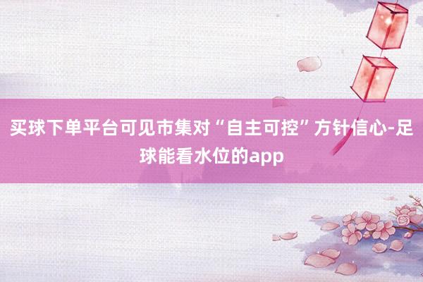 买球下单平台可见市集对“自主可控”方针信心-足球能看水位的app