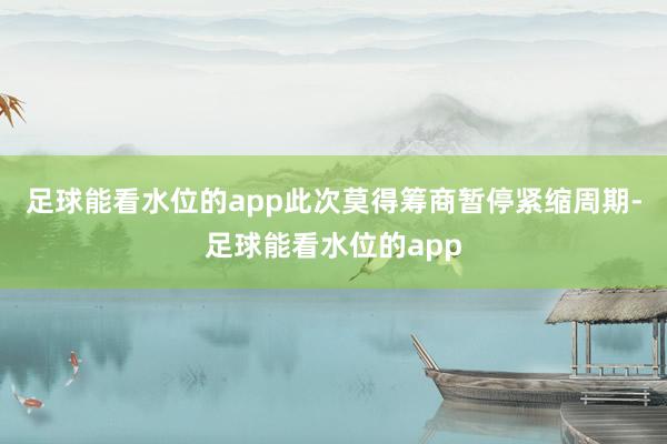 足球能看水位的app此次莫得筹商暂停紧缩周期-足球能看水位的app