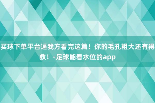 买球下单平台逼我方看完这篇！你的毛孔粗大还有得救！-足球能看水位的app
