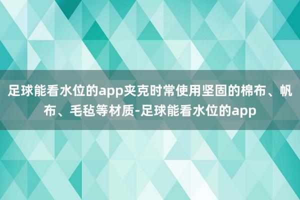 足球能看水位的app夹克时常使用坚固的棉布、帆布、毛毡等材质-足球能看水位的app