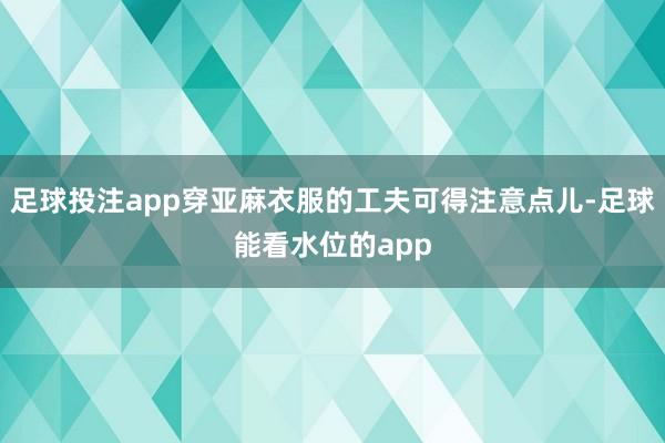 足球投注app穿亚麻衣服的工夫可得注意点儿-足球能看水位的app