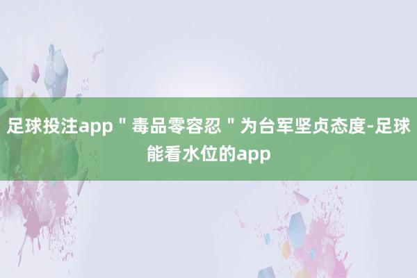 足球投注app＂毒品零容忍＂为台军坚贞态度-足球能看水位的app