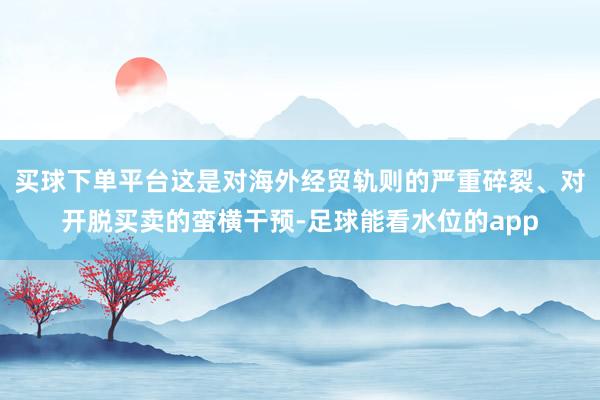 买球下单平台这是对海外经贸轨则的严重碎裂、对开脱买卖的蛮横干预-足球能看水位的app