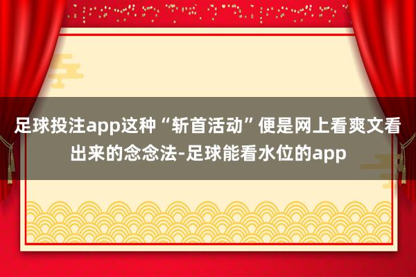 足球投注app这种“斩首活动”便是网上看爽文看出来的念念法-足球能看水位的app