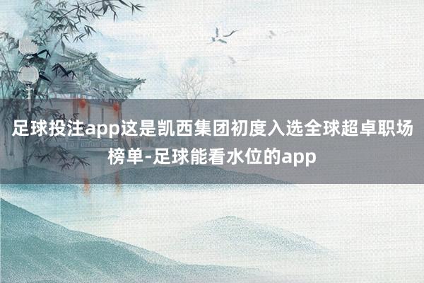 足球投注app这是凯西集团初度入选全球超卓职场榜单-足球能看水位的app