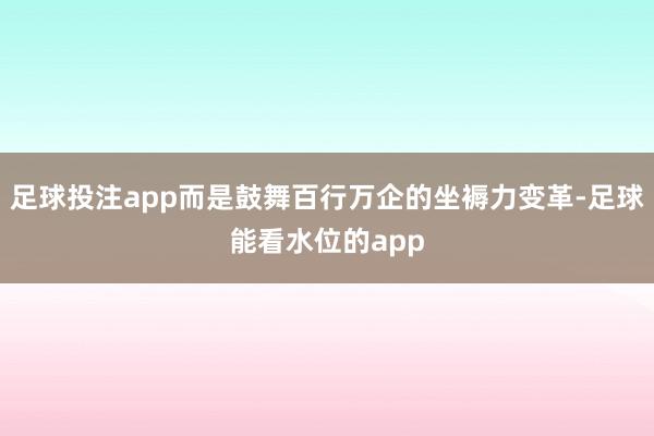 足球投注app而是鼓舞百行万企的坐褥力变革-足球能看水位的app