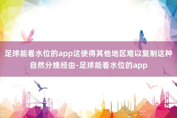 足球能看水位的app这使得其他地区难以复制这种自然分娩经由-足球能看水位的app