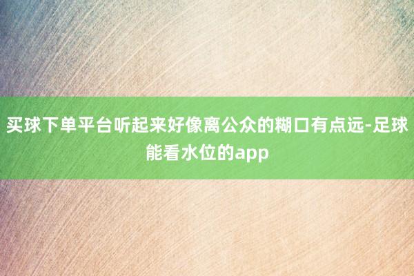 买球下单平台听起来好像离公众的糊口有点远-足球能看水位的app
