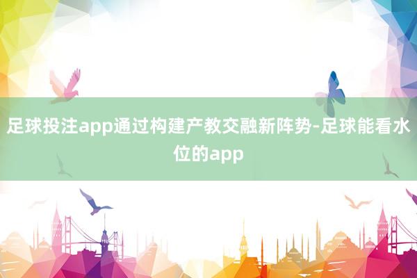 足球投注app通过构建产教交融新阵势-足球能看水位的app