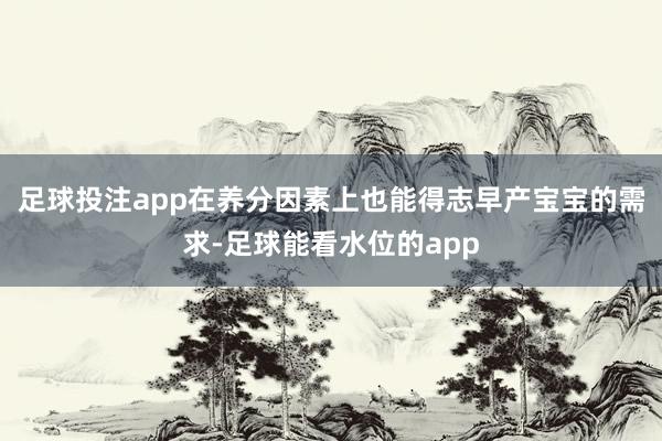 足球投注app在养分因素上也能得志早产宝宝的需求-足球能看水位的app