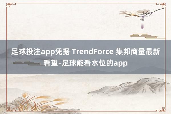 足球投注app凭据 TrendForce 集邦商量最新看望-足球能看水位的app