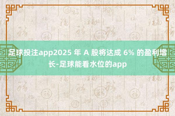 足球投注app2025 年 A 股将达成 6% 的盈利增长-足球能看水位的app