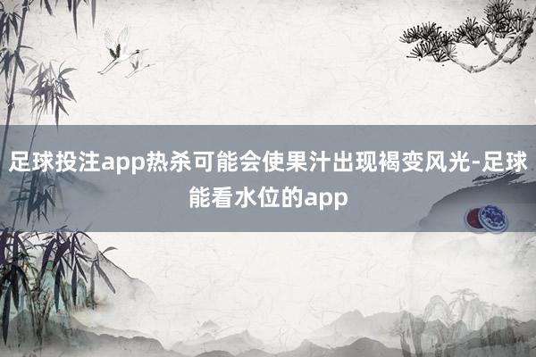 足球投注app热杀可能会使果汁出现褐变风光-足球能看水位的app