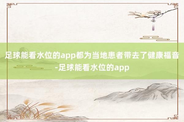 足球能看水位的app都为当地患者带去了健康福音-足球能看水位的app