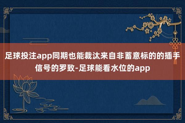 足球投注app同期也能裁汰来自非蓄意标的的插手信号的罗致-足球能看水位的app