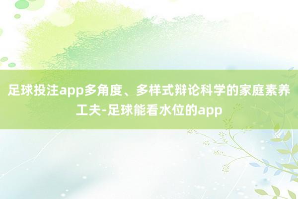 足球投注app多角度、多样式辩论科学的家庭素养工夫-足球能看水位的app