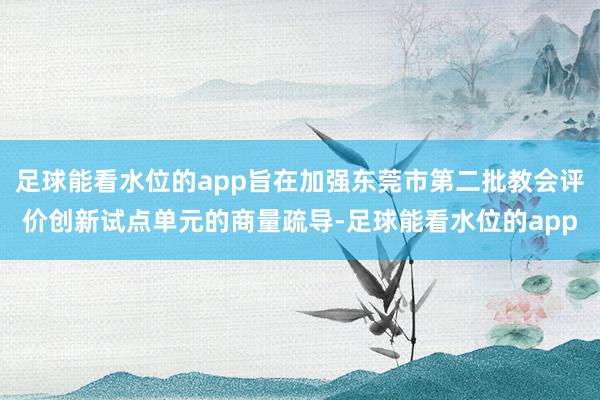 足球能看水位的app旨在加强东莞市第二批教会评价创新试点单元的商量疏导-足球能看水位的app