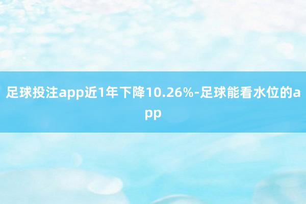 足球投注app近1年下降10.26%-足球能看水位的app