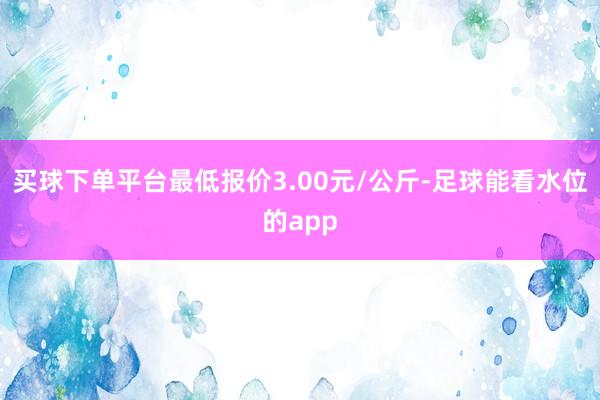 买球下单平台最低报价3.00元/公斤-足球能看水位的app