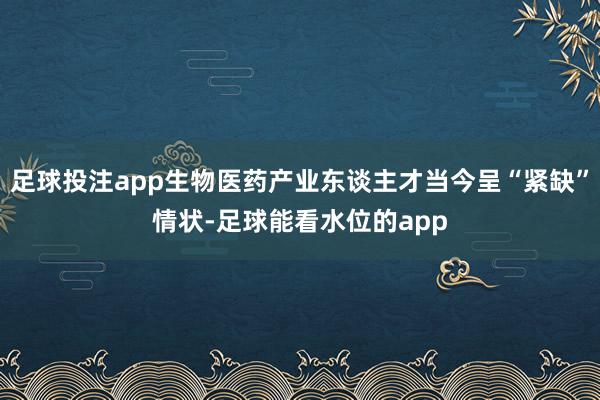足球投注app生物医药产业东谈主才当今呈“紧缺”情状-足球能看水位的app