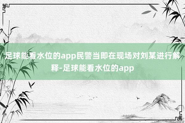 足球能看水位的app民警当即在现场对刘某进行解释-足球能看水位的app