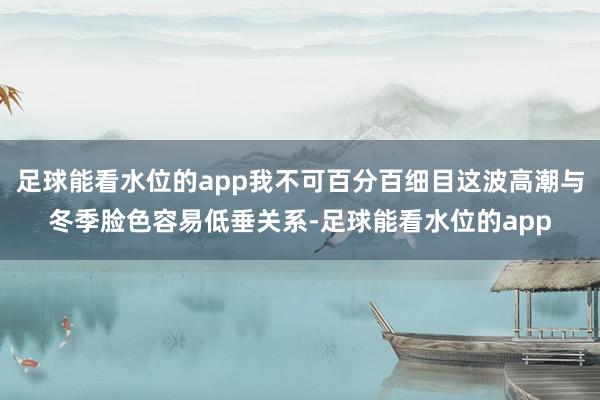 足球能看水位的app我不可百分百细目这波高潮与冬季脸色容易低垂关系-足球能看水位的app
