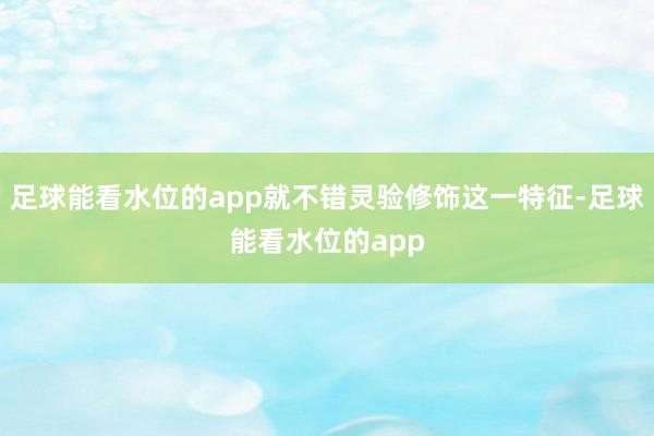 足球能看水位的app就不错灵验修饰这一特征-足球能看水位的app