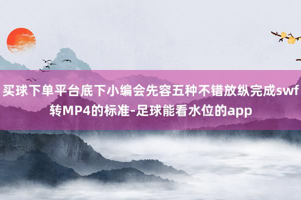买球下单平台底下小编会先容五种不错放纵完成swf转MP4的标准-足球能看水位的app