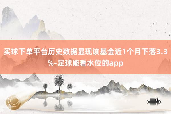 买球下单平台历史数据显现该基金近1个月下落3.3%-足球能看水位的app