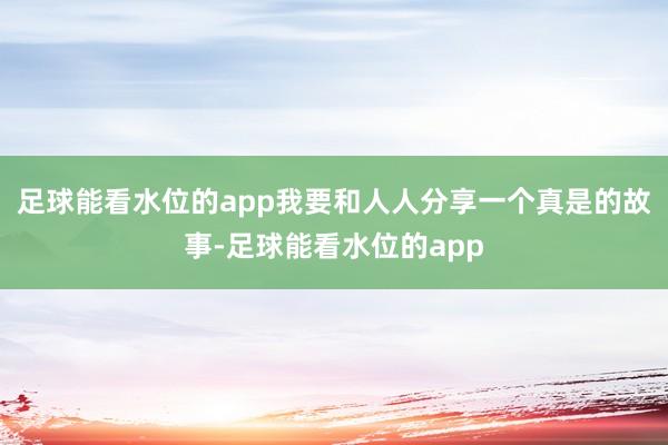 足球能看水位的app我要和人人分享一个真是的故事-足球能看水位的app