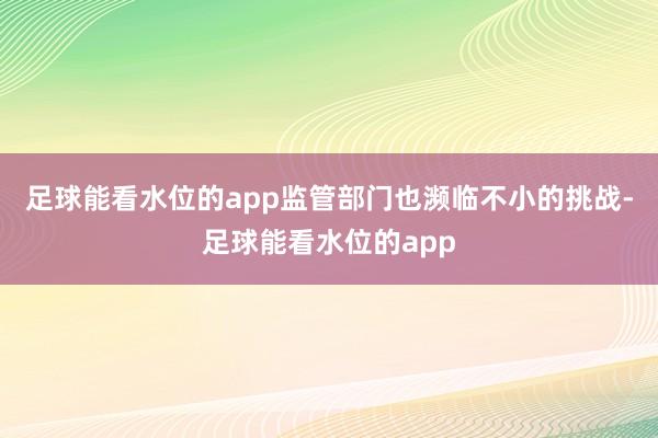 足球能看水位的app监管部门也濒临不小的挑战-足球能看水位的app