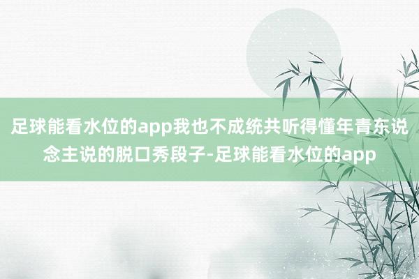 足球能看水位的app我也不成统共听得懂年青东说念主说的脱口秀段子-足球能看水位的app