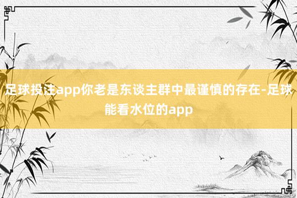 足球投注app你老是东谈主群中最谨慎的存在-足球能看水位的app